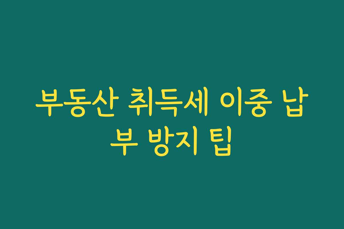 부동산 취득세 이중 납부 방지 팁 부동산 취득세 이중 납부 방지 팁