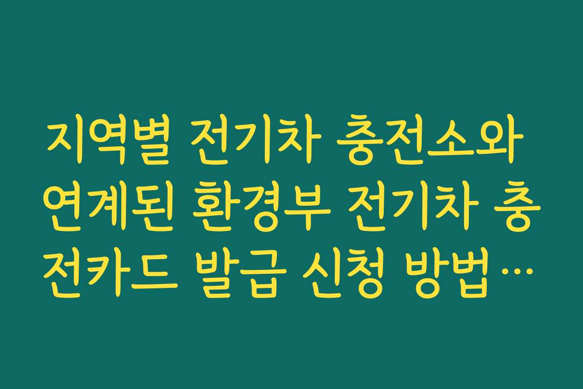 지역별 전기차 충전소와 연계된 환경부 전기차 충전카드 발급 신청 방법을 안내합니다