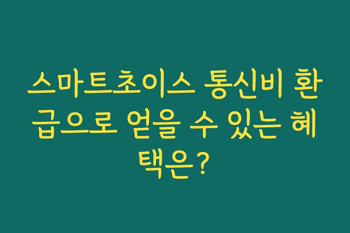 스마트초이스 통신비 환급으로 얻을 수 있는 혜택은?