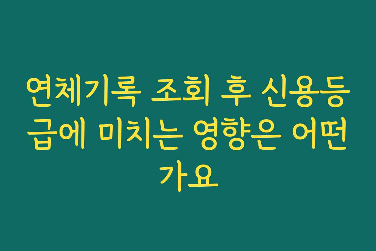 연체기록 조회 후 신용등급에 미치는 영향은 어떤가요