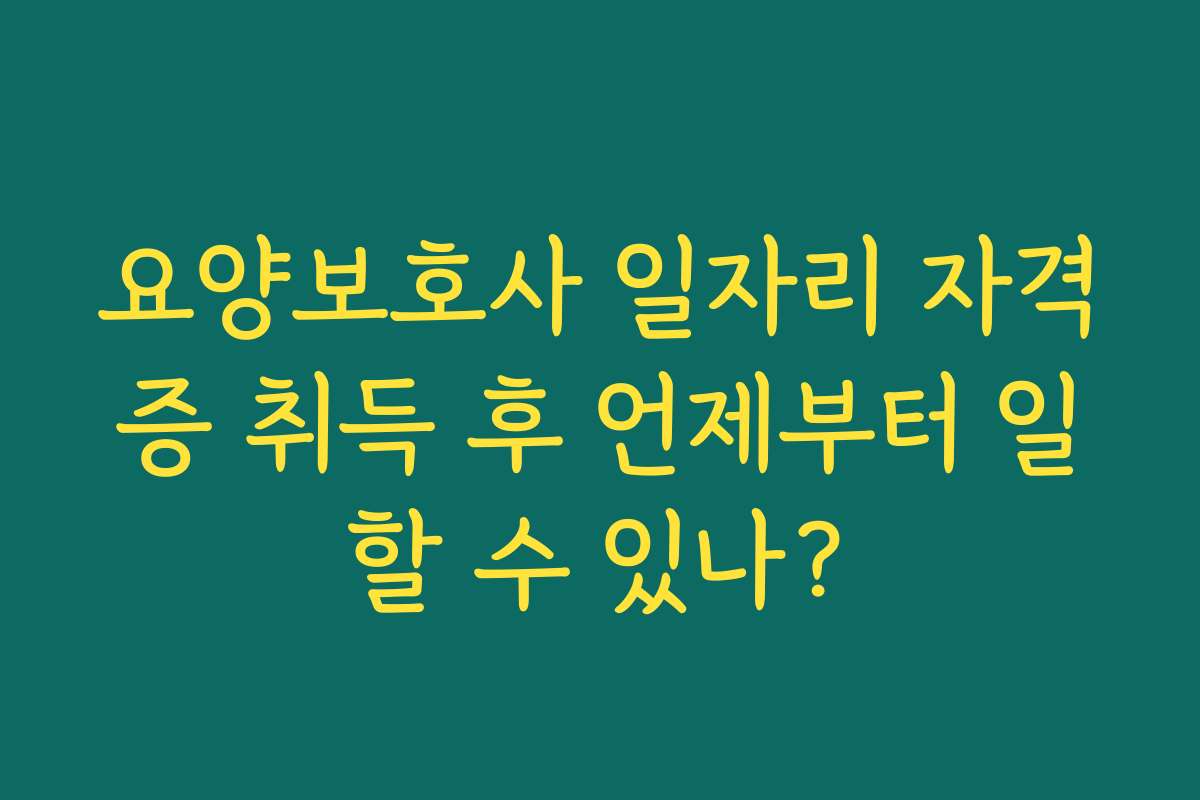 요양보호사 일자리 자격증 취득 후 언제부터 일할 수 있나?