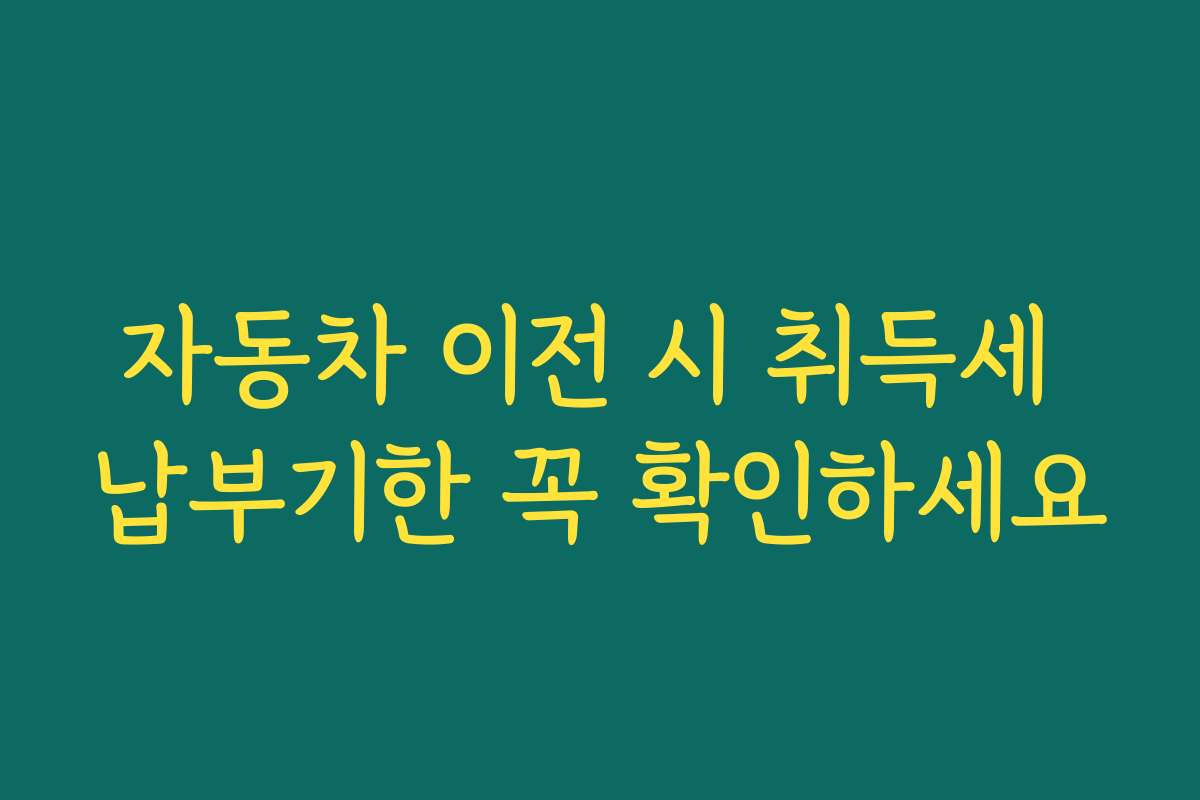 자동차 이전 시 취득세 납부기한 꼭 확인하세요