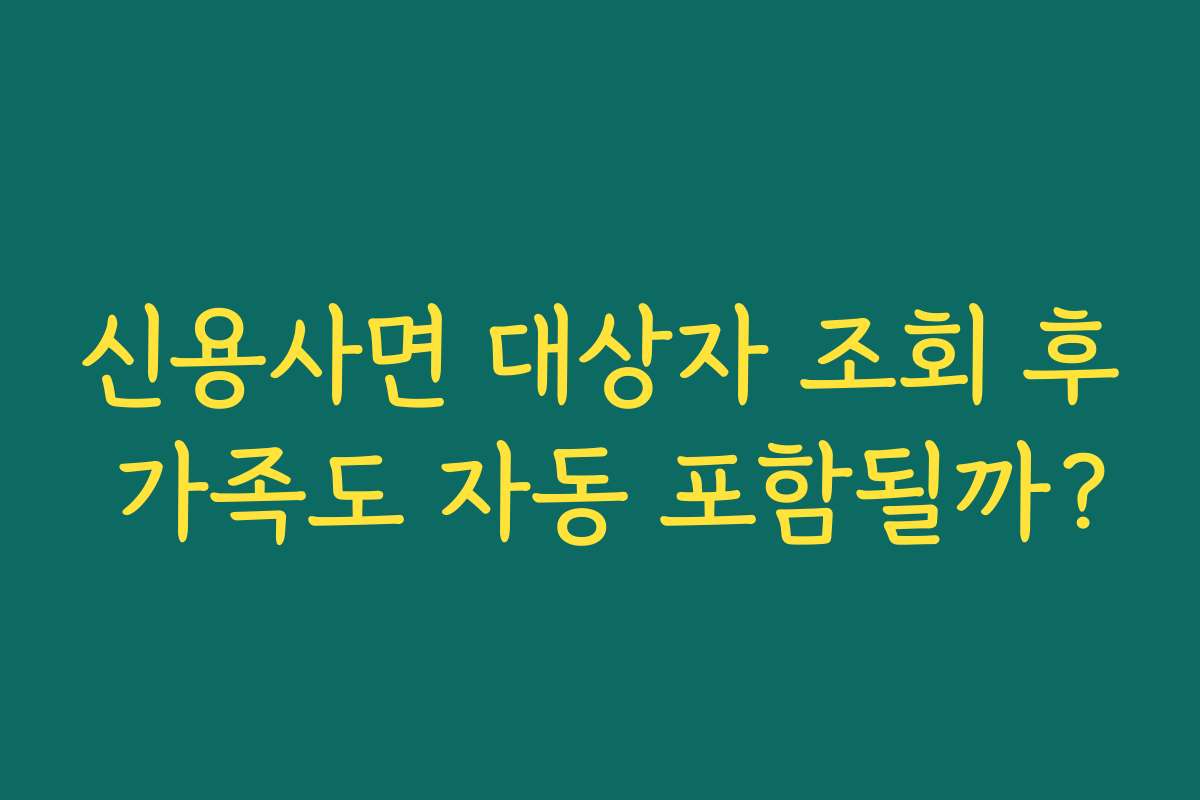 신용사면 대상자 조회 후 가족도 자동 포함될까? 신용사면 대상자 조회 후 가족도 자동 포함될까?