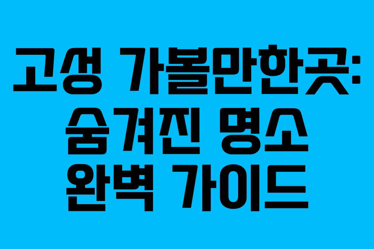 고성 가볼만한곳: 숨겨진 명소 완벽 가이드