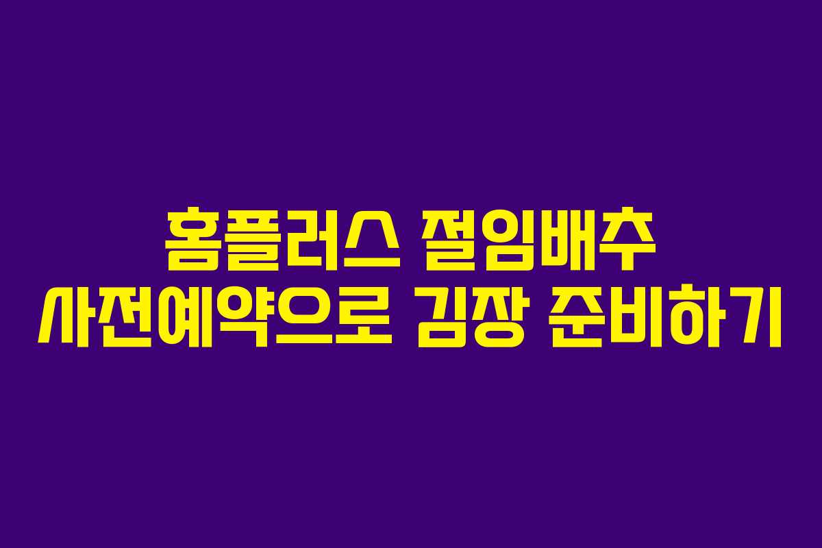 홈플러스 절임배추 사전예약으로 김장 준비하기