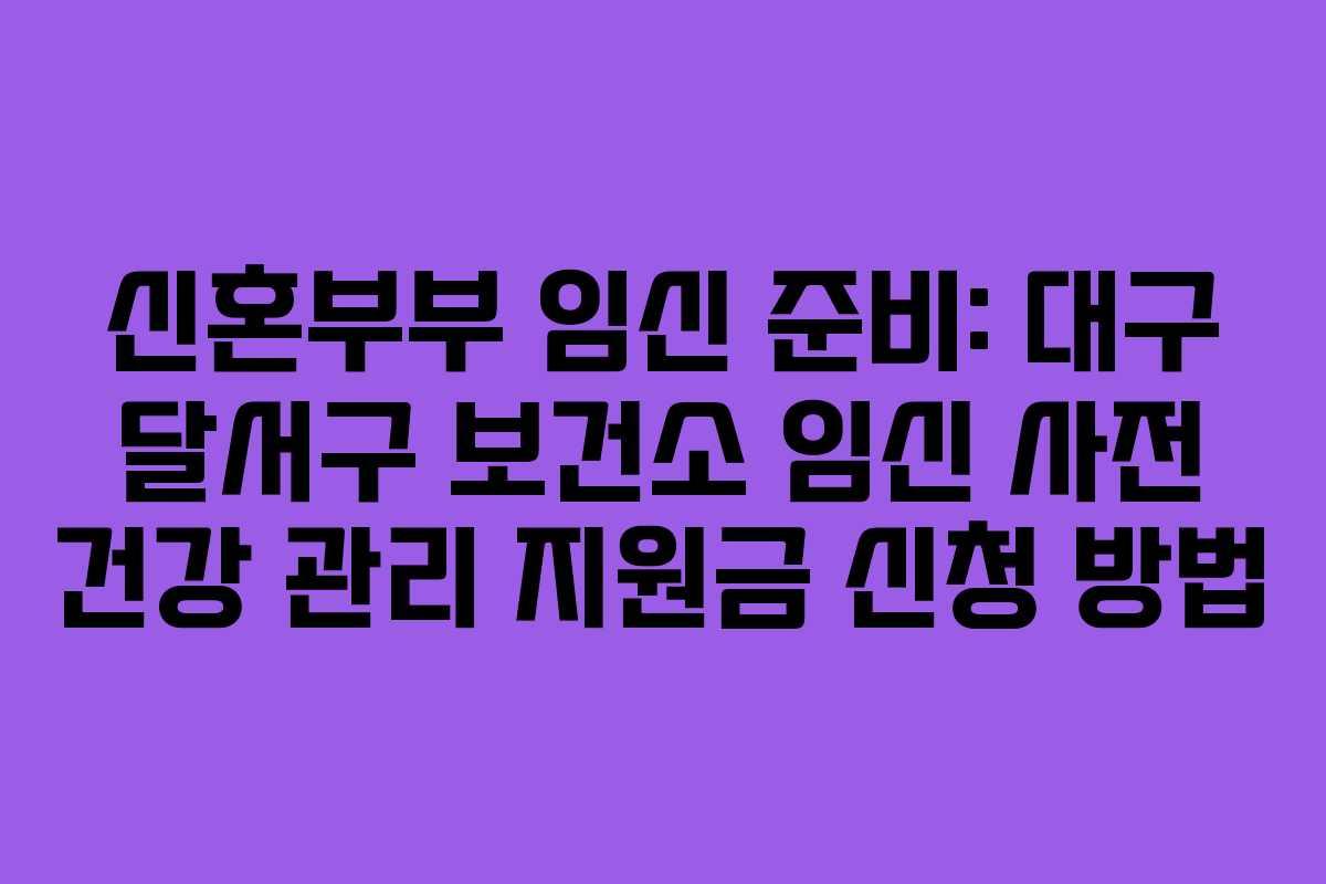 신혼부부 임신 준비: 대구 달서구 보건소 임신 사전 건강 관리 지원금 신청 방법