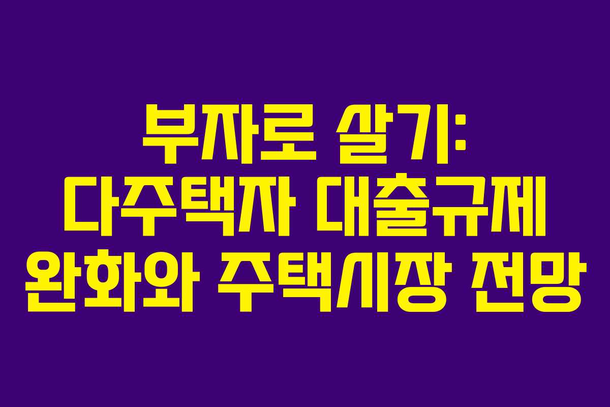 부자로 살기: 다주택자 대출규제 완화와 주택시장 전망