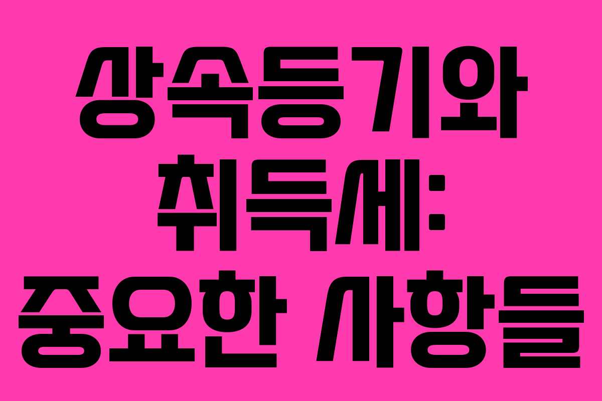 상속등기와 취득세: 중요한 사항들