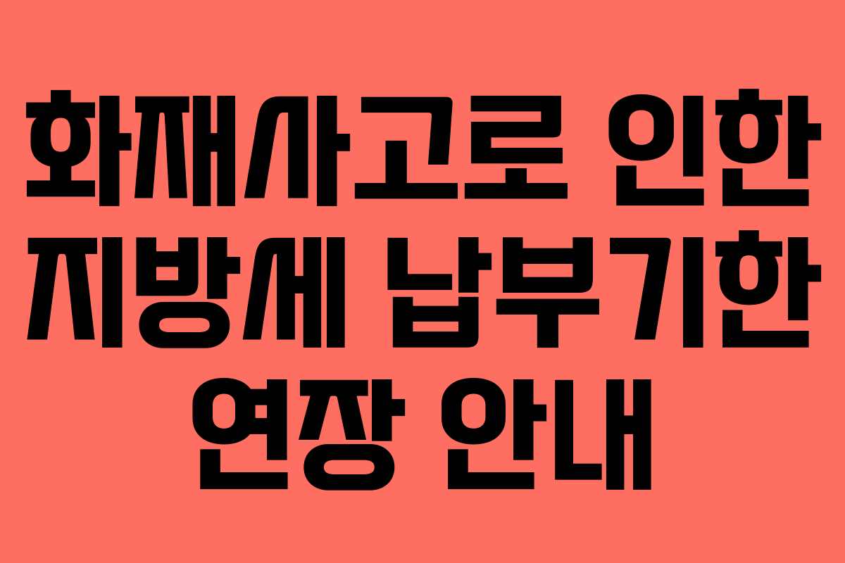 화재사고로 인한 지방세 납부기한 연장 안내