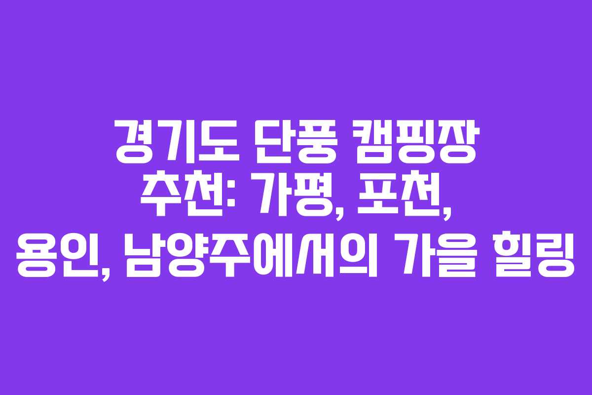 경기도 단풍 캠핑장 추천: 가평, 포천, 용인, 남양주에서의 가을 힐링 경기도 단풍 캠핑장 추천: 가평, 포천, 용인, 남양주에서의 가을 힐링