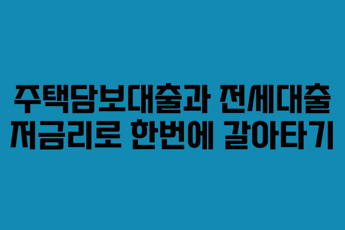 주택담보대출과 전세대출 저금리로 한번에 갈아타기