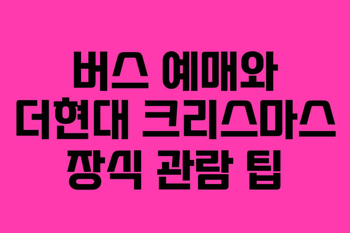 버스 예매와 더현대 크리스마스 장식 관람 팁