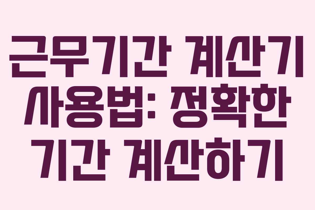 근무기간 계산기 사용법: 정확한 기간 계산하기 근무기간 계산기 사용법: 정확한 기간 계산하기