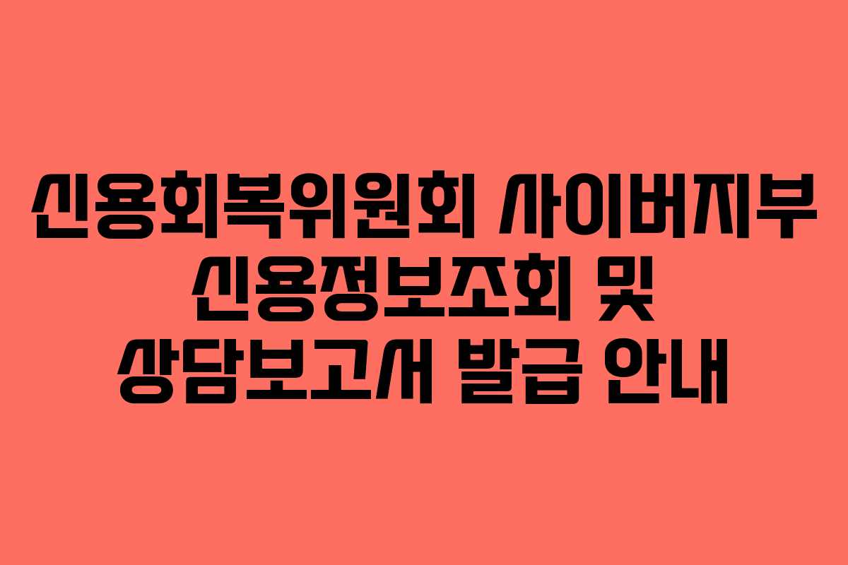 신용회복위원회 사이버지부 신용정보조회 및 상담보고서 발급 안내