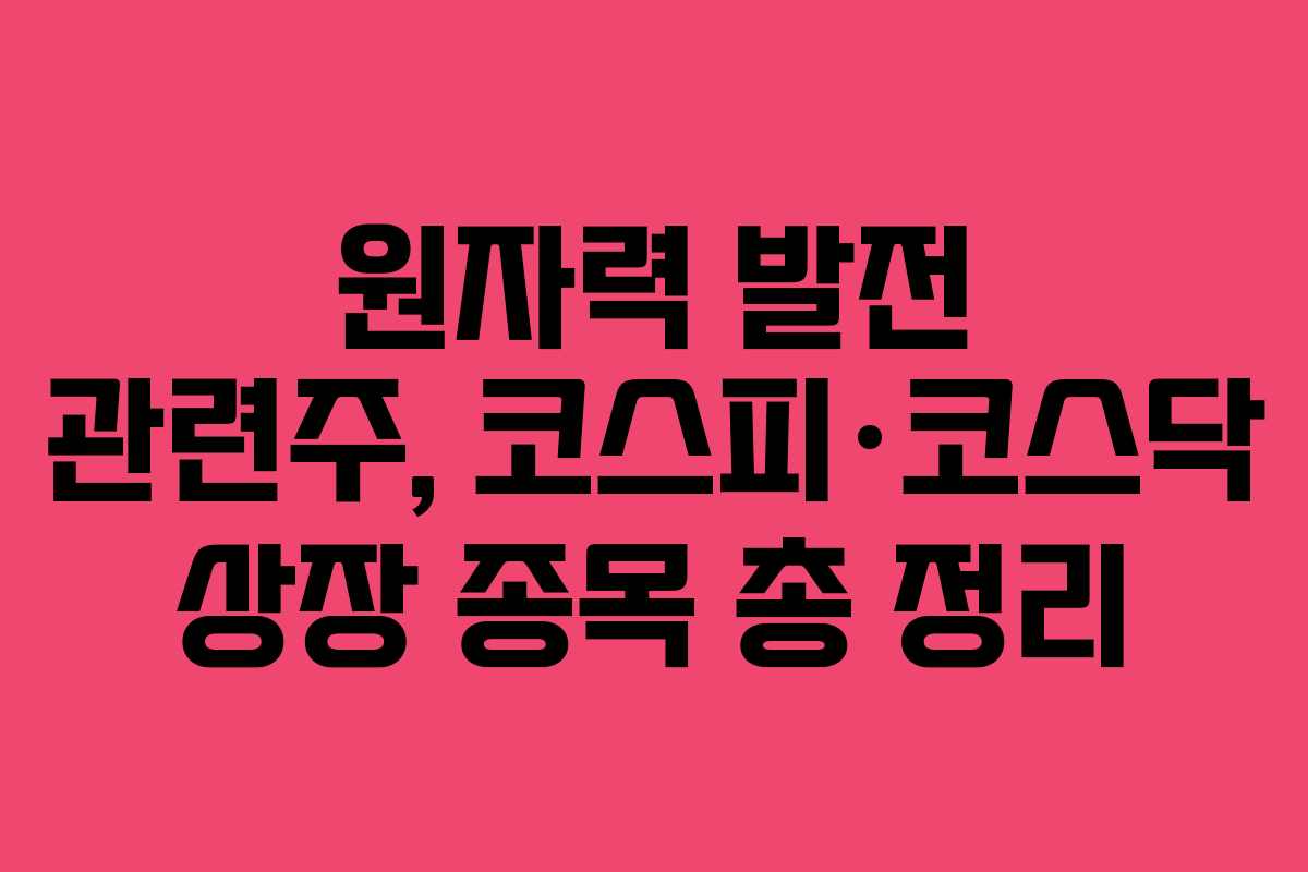 원자력 발전 관련주, 코스피&middot;코스닥 상장 종목 총 정리