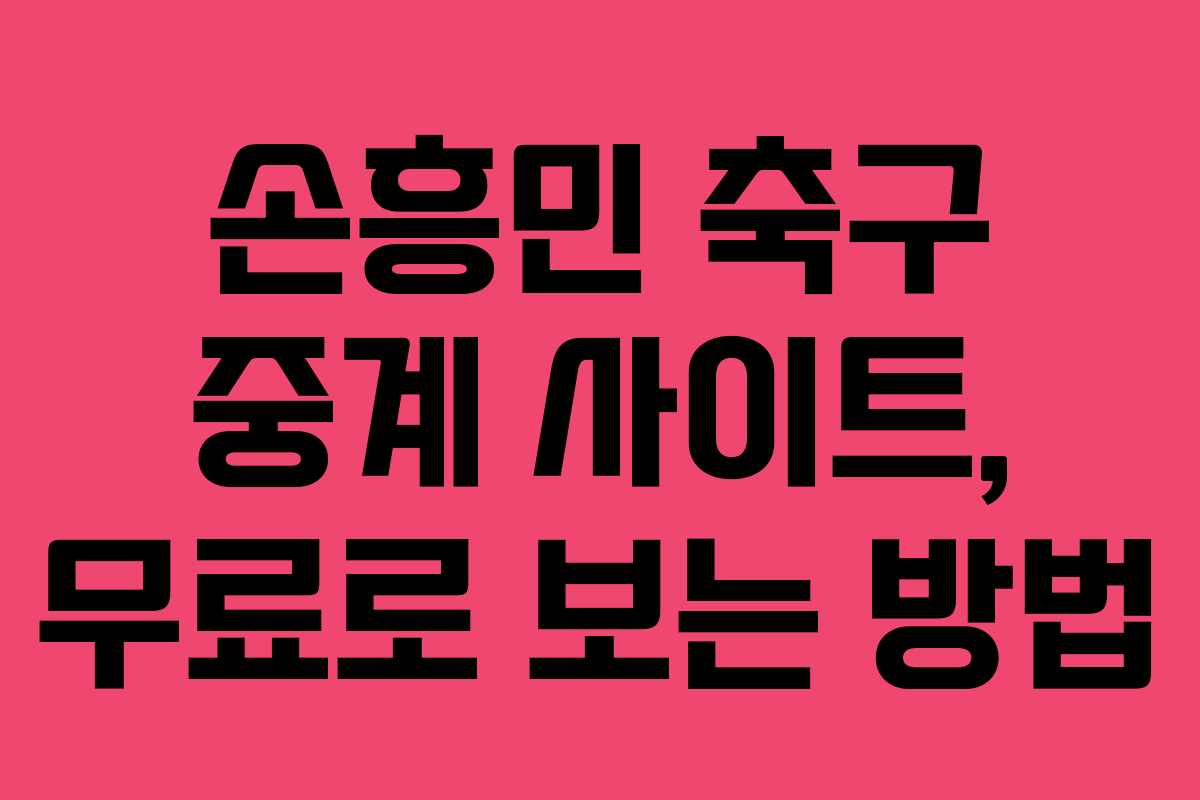 손흥민 축구 중계 사이트, 무료로 보는 방법