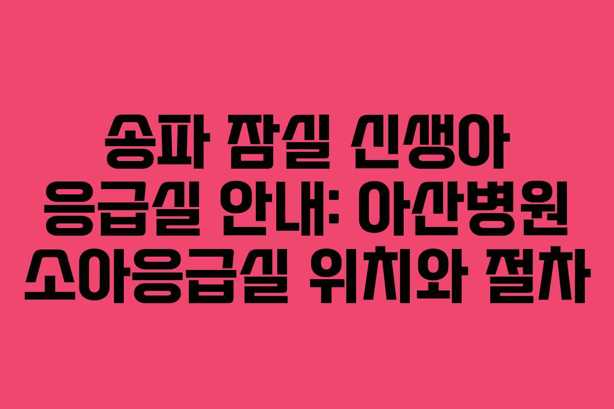 송파 잠실 신생아 응급실 안내: 아산병원 소아응급실 위치와 절차