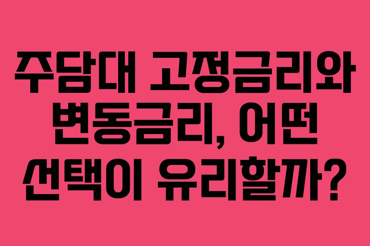 주담대 고정금리와 변동금리, 어떤 선택이 유리할까?