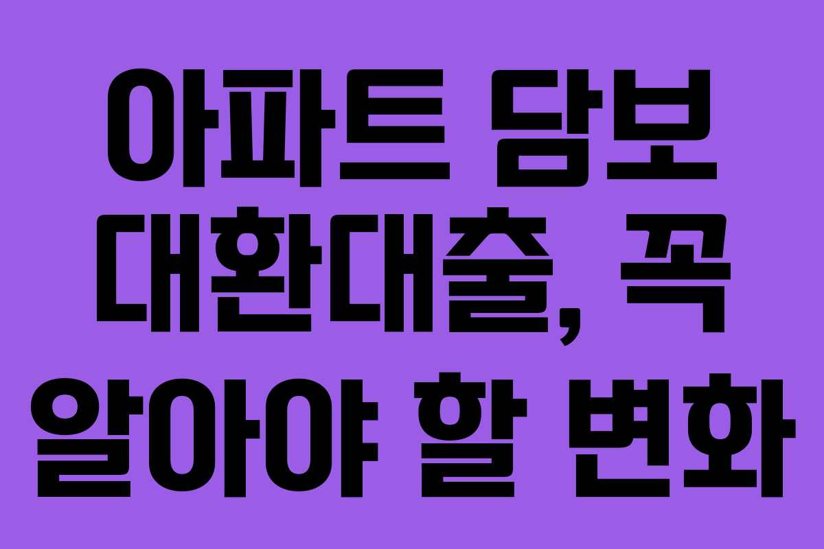 아파트 담보 대환대출, 꼭 알아야 할 변화
