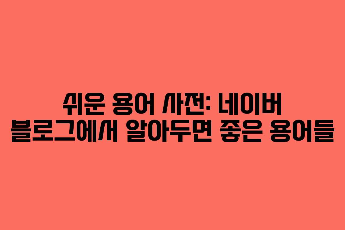 쉬운 용어 사전: 네이버 블로그에서 알아두면 좋은 용어들 쉬운 용어 사전: 네이버 블로그에서 알아두면 좋은 용어들