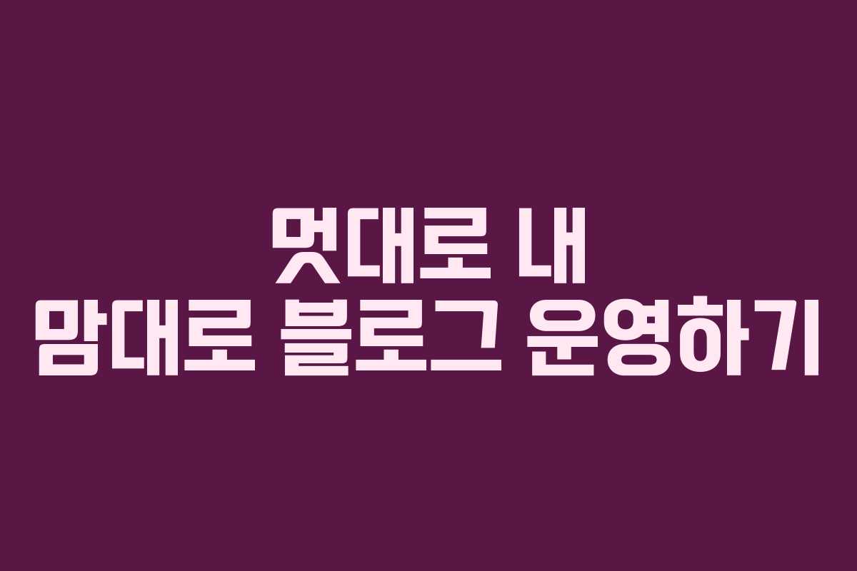 멋대로 내 맘대로 블로그 운영하기