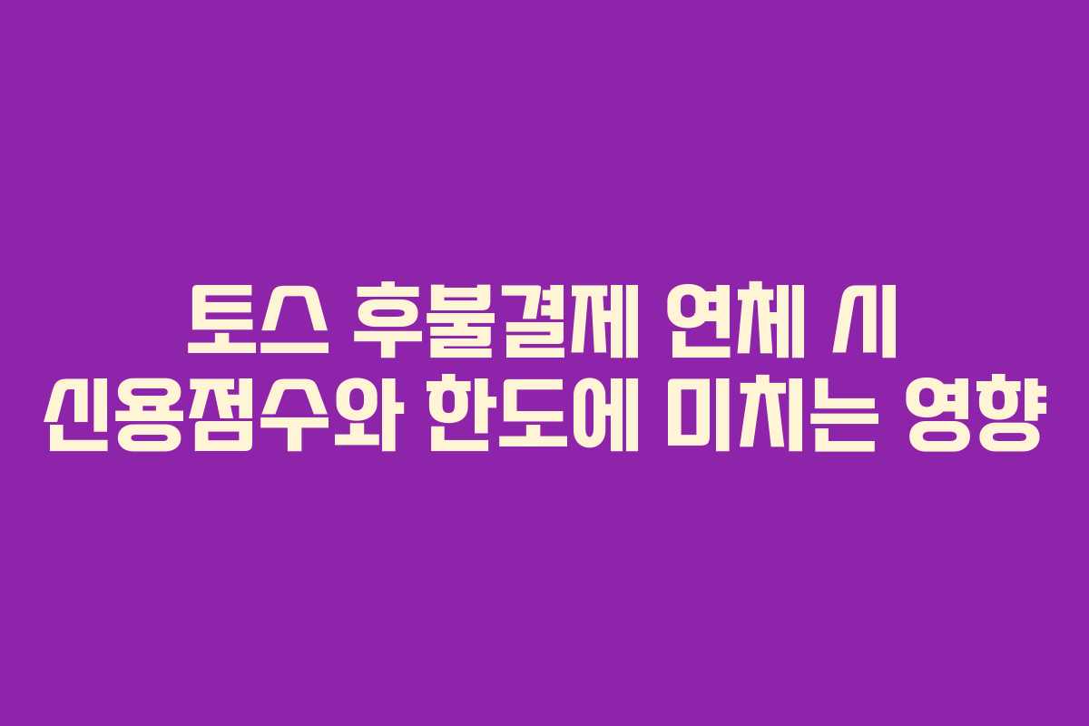 토스 후불결제 연체 시 신용점수와 한도에 미치는 영향