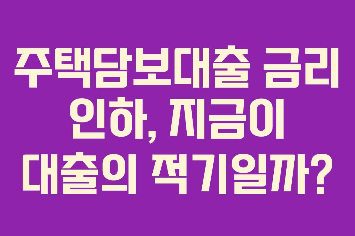 주택담보대출 금리 인하, 지금이 대출의 적기일까?