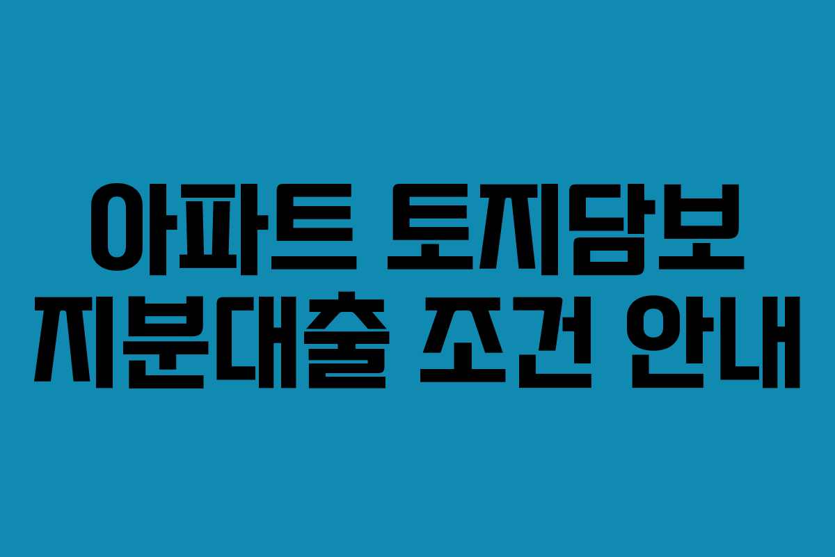 아파트 토지담보 지분대출 조건 안내
