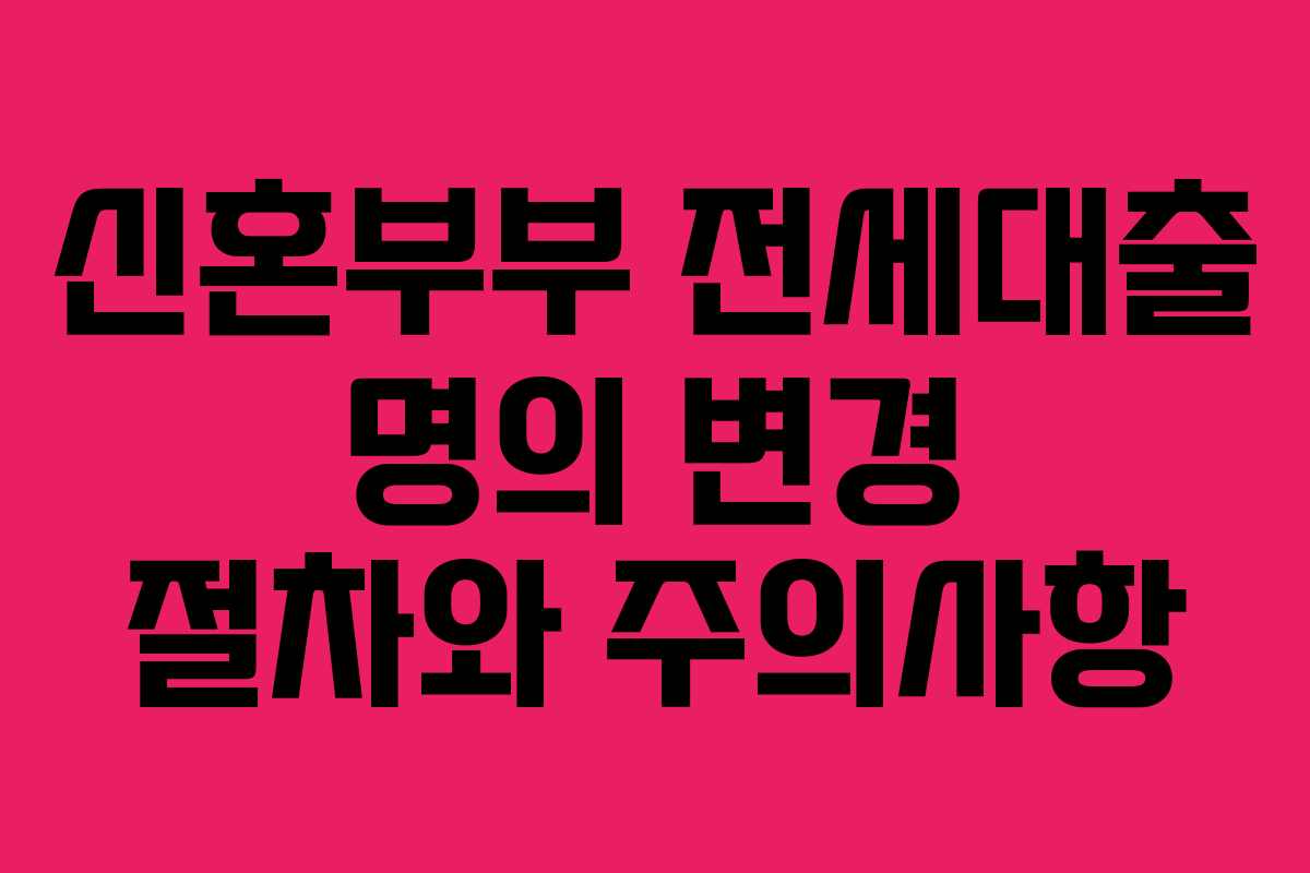 신혼부부 전세대출 명의 변경 절차와 주의사항
