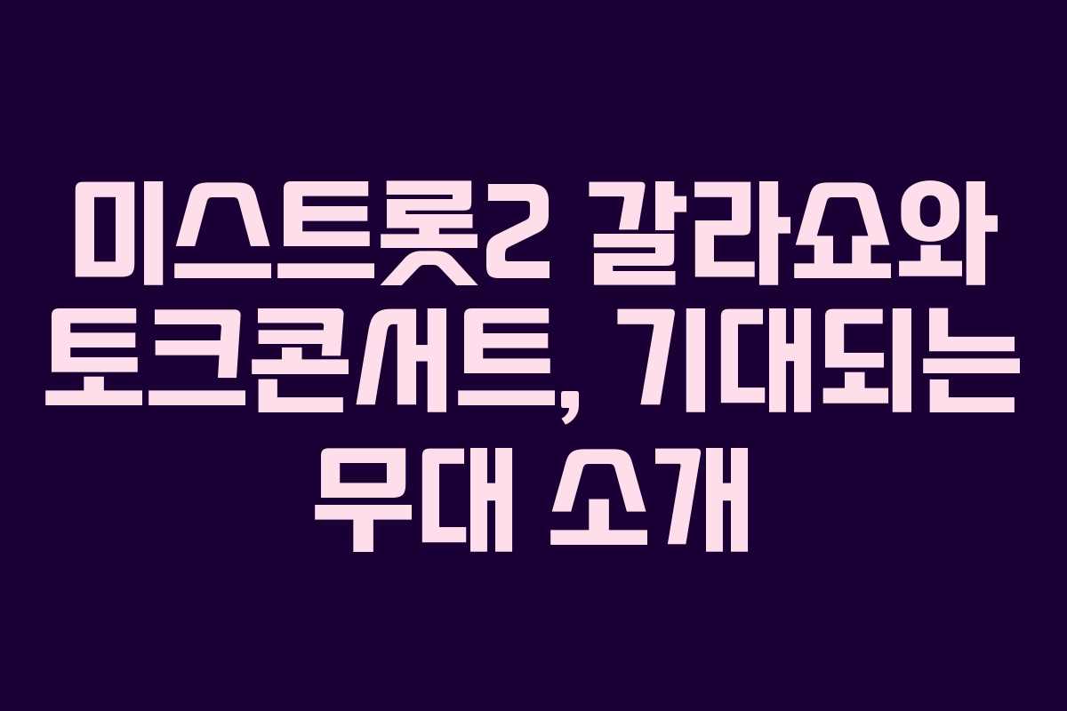 미스트롯2 갈라쇼와 토크콘서트, 기대되는 무대 소개
