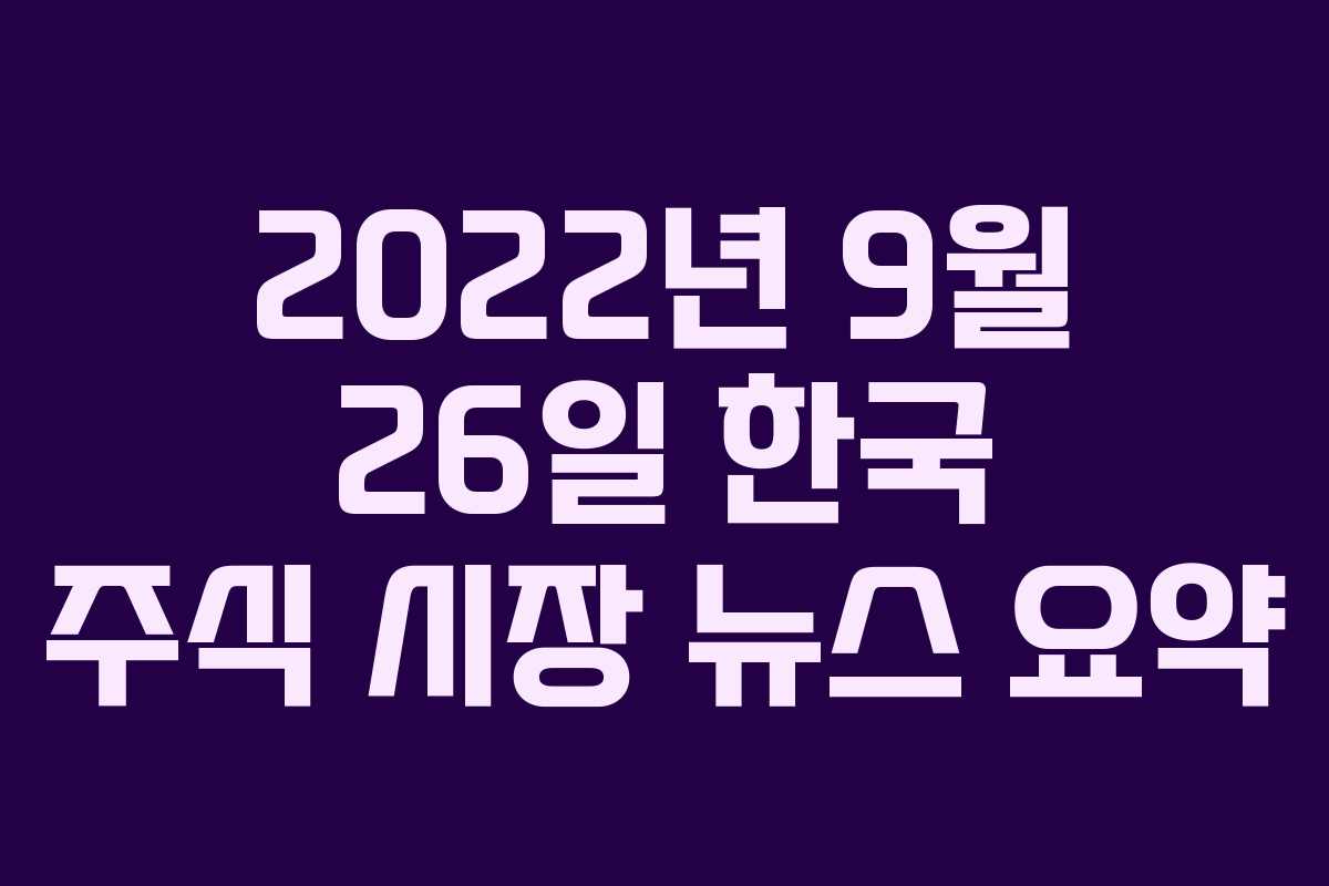 2022년 9월 26일 한국 주식 시장 뉴스 요약 2022년 9월 26일 한국 주식 시장 뉴스 요약