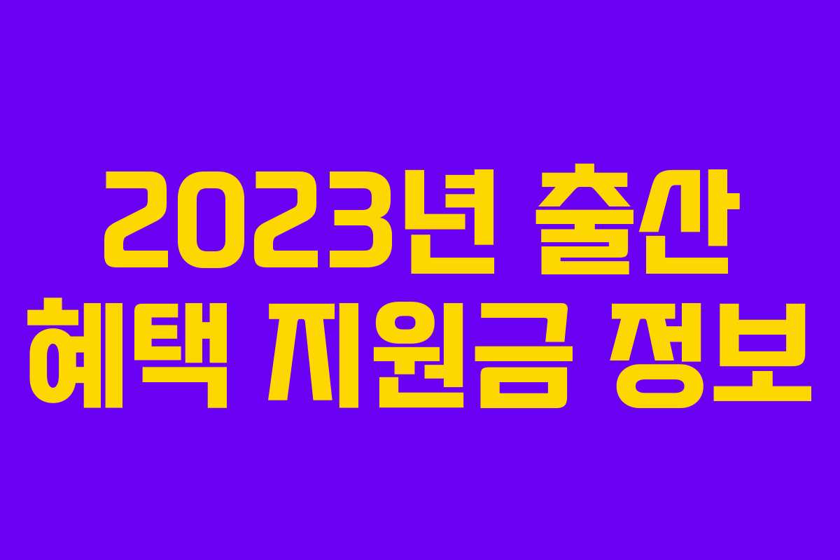 2023년 출산 혜택 지원금 정보 2023년 출산 혜택 지원금 정보