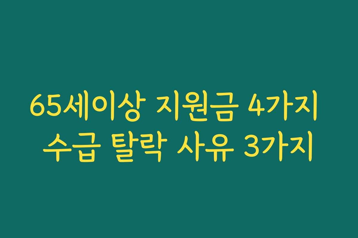 65세이상 지원금 4가지 수급 탈락 사유 3가지 65세이상 지원금 4가지 수급 탈락 사유 3가지