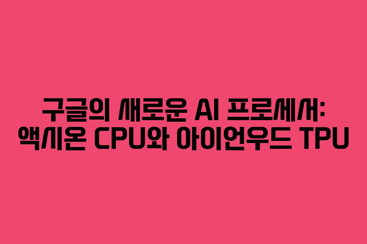 구글의 새로운 AI 프로세서: 액시온 CPU와 아이언우드 TPU 구글의 새로운 AI 프로세서: 액시온 CPU와 아이언우드 TPU