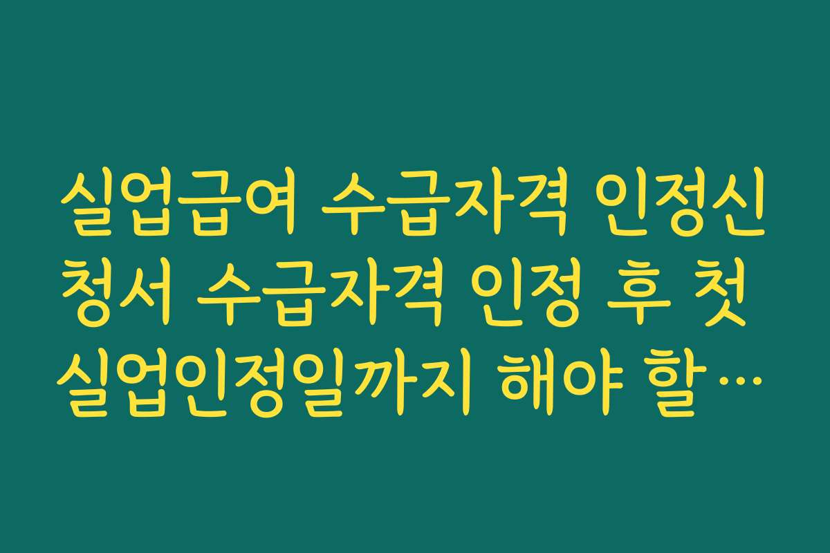 실업급여 수급자격 인정신청서 수급자격 인정 후 첫 실업인정일까지 해야 할 일 정리