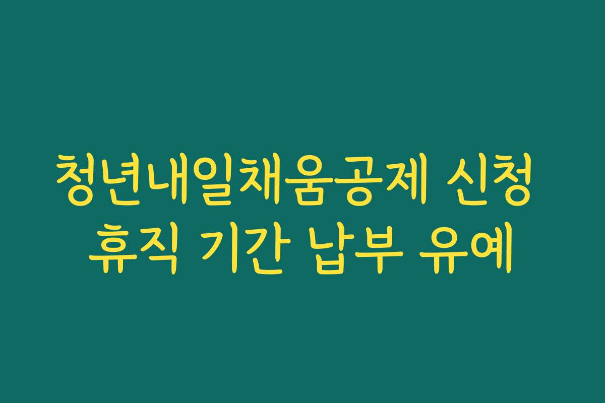 청년내일채움공제 신청 휴직 기간 납부 유예