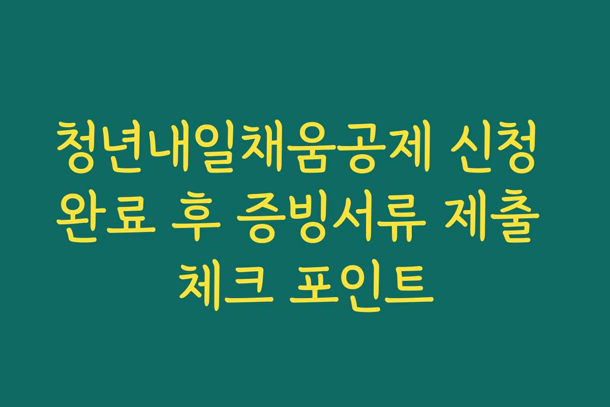 청년내일채움공제 신청 완료 후 증빙서류 제출 체크 포인트 청년내일채움공제 신청 완료 후 증빙서류 제출 체크 포인트