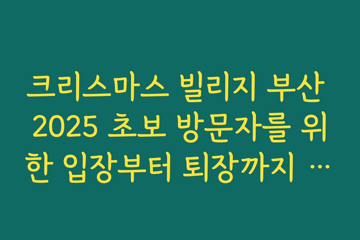 크리스마스 빌리지 부산 2025 초보 방문자를 위한 입장부터 퇴장까지 동선 가이드