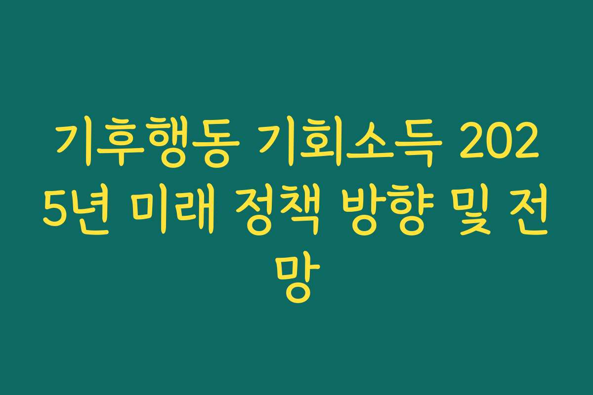 기후행동 기회소득 2025년 미래 정책 방향 및 전망 기후행동 기회소득 2025년 미래 정책 방향 및 전망