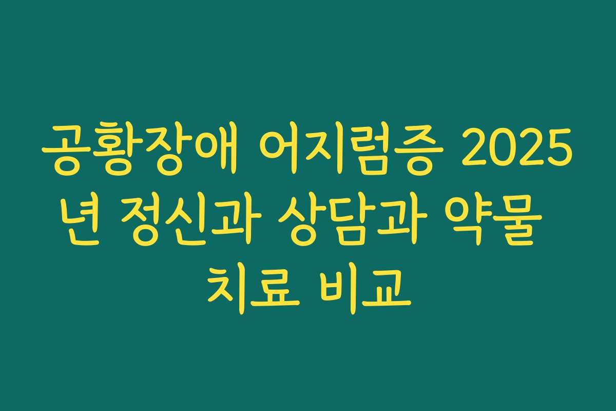 공황장애 어지럼증 2025년 정신과 상담과 약물 치료 비교 공황장애 어지럼증 2025년 정신과 상담과 약물 치료 비교