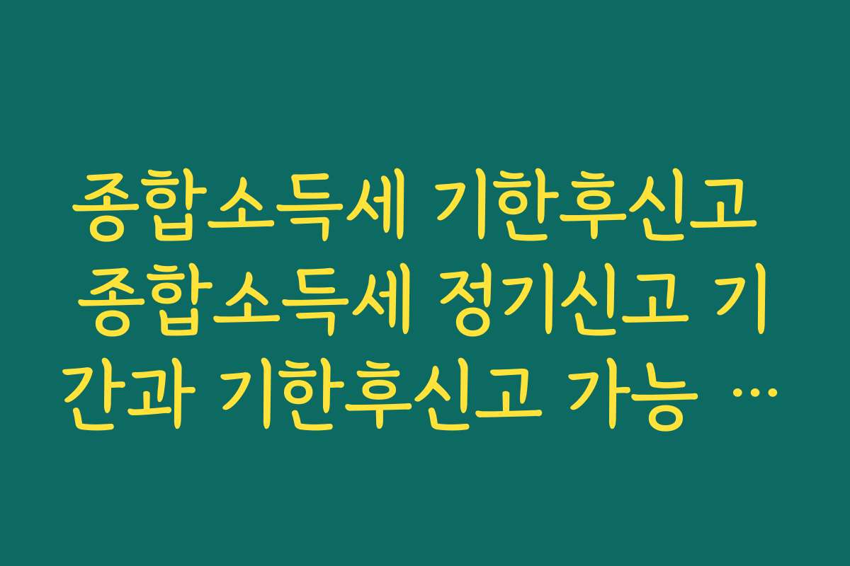 종합소득세 기한후신고 종합소득세 정기신고 기간과 기한후신고 가능 기간 차이 이해하기