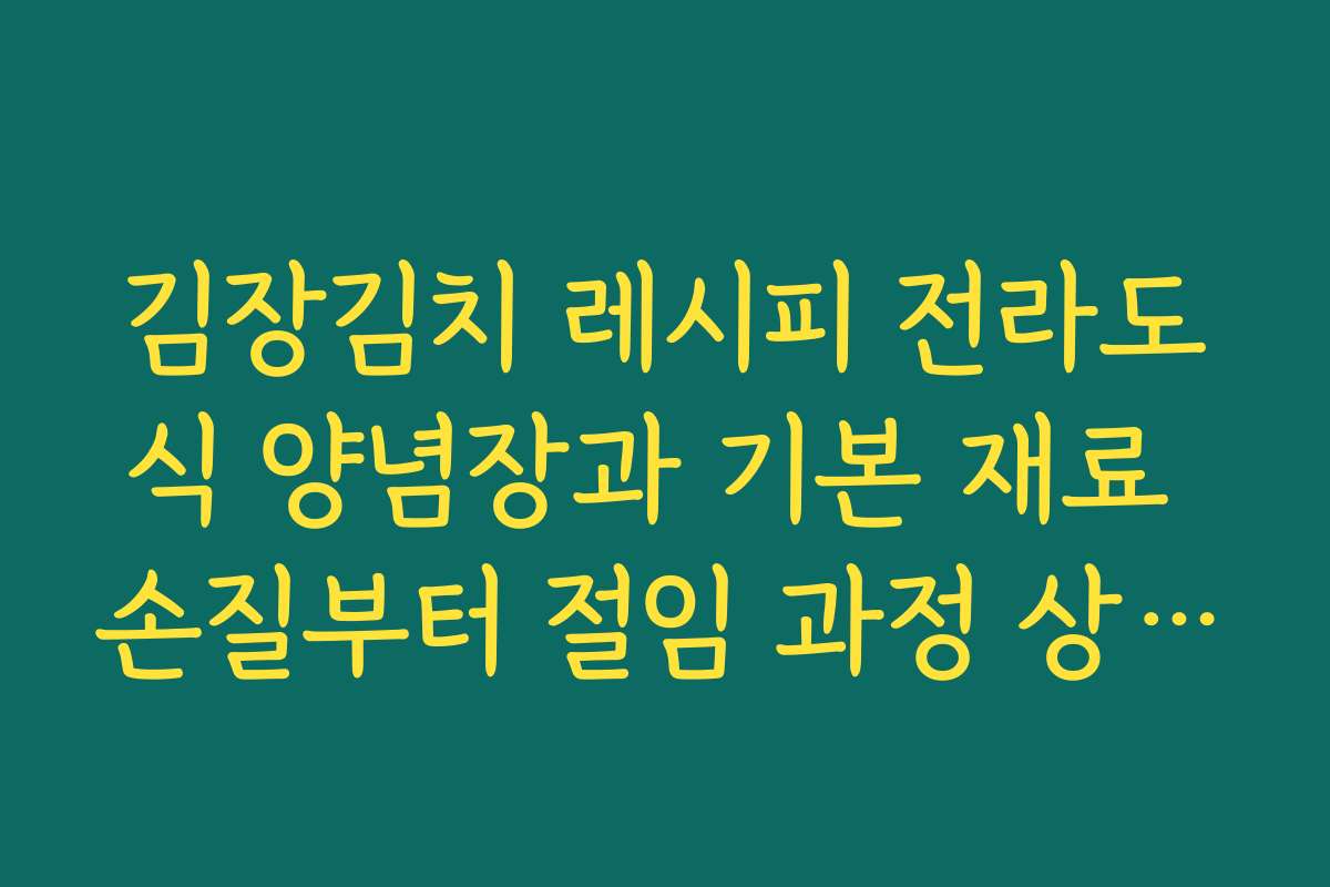 김장김치 레시피 전라도식 양념장과 기본 재료 손질부터 절임 과정 상세 가이드