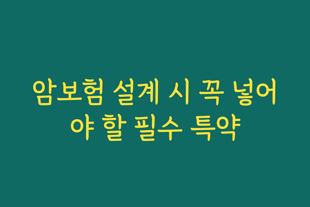 암보험 설계 시 꼭 넣어야 할 필수 특약 암보험 설계 시 꼭 넣어야 할 필수 특약