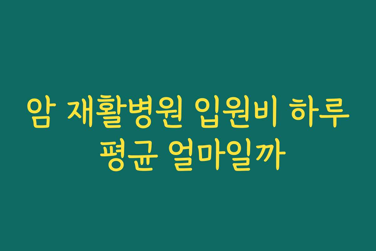 암 재활병원 입원비 하루 평균 얼마일까