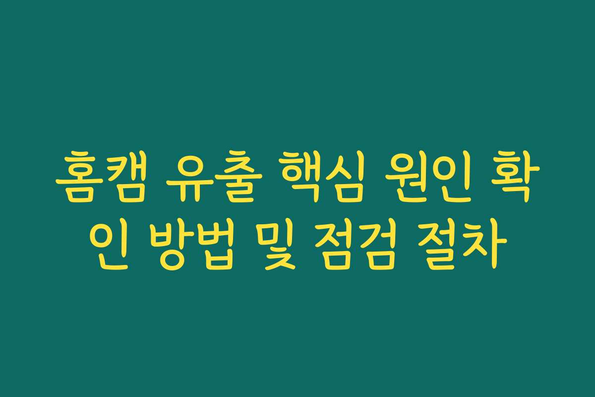 홈캠 유출 핵심 원인 확인 방법 및 점검 절차
