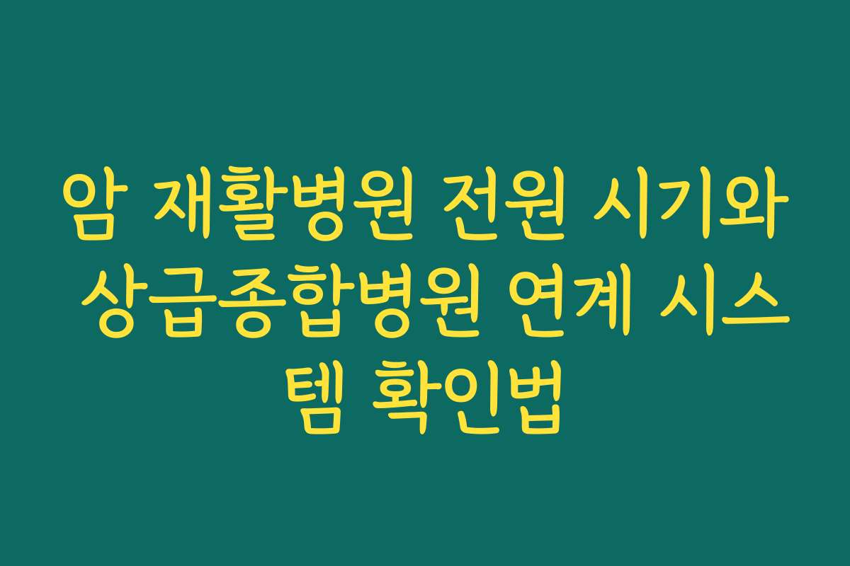 암 재활병원 전원 시기와 상급종합병원 연계 시스템 확인법 암 재활병원 전원 시기와 상급종합병원 연계 시스템 확인법