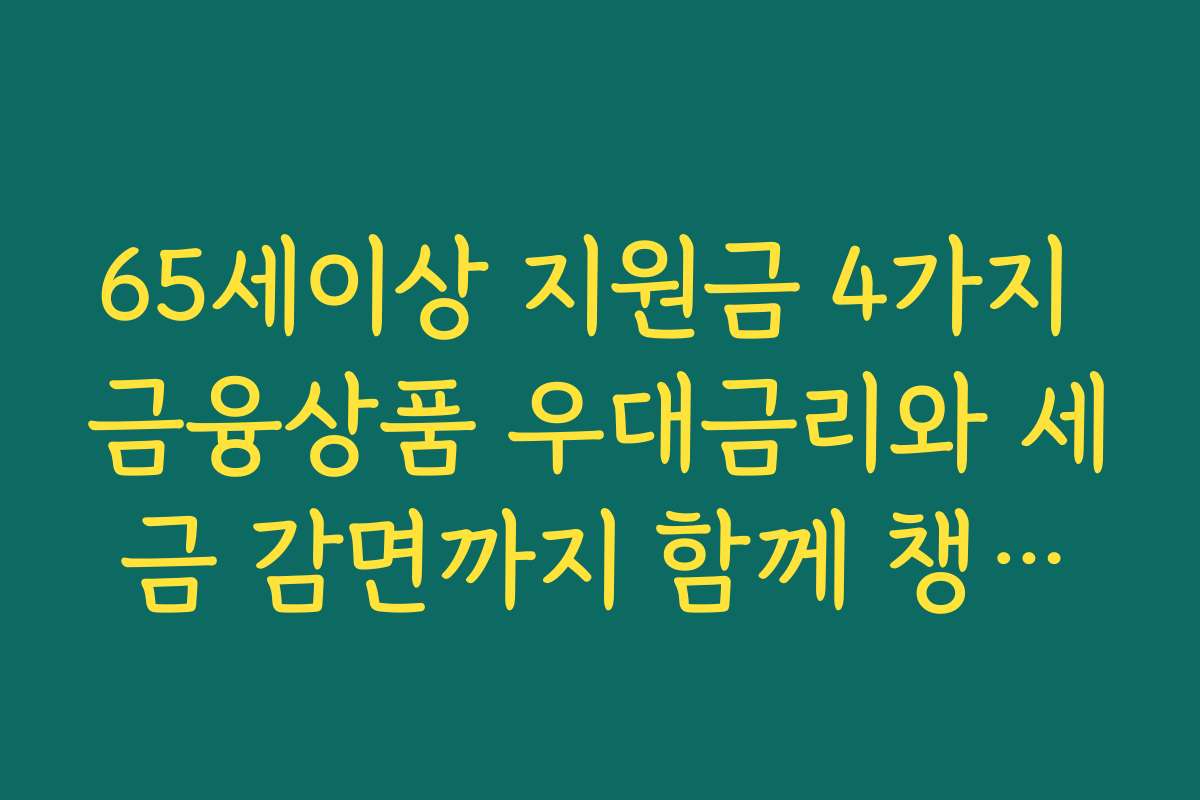 65세이상 지원금 4가지 금융상품 우대금리와 세금 감면까지 함께 챙기는 방법 65세이상 지원금 4가지 금융상품 우대금리와 세금 감면까지 함께 챙기는 방법