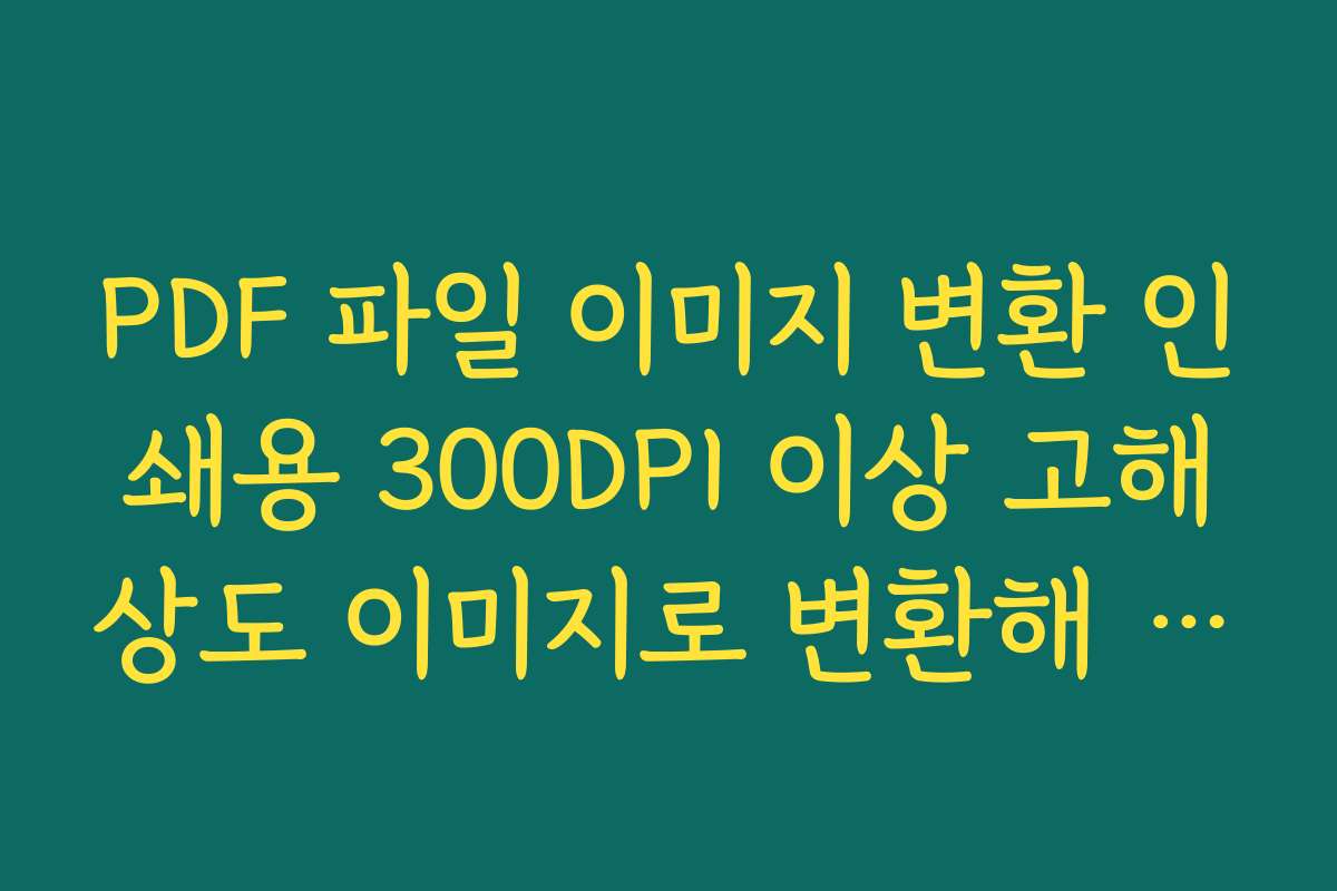 PDF 파일 이미지 변환 인쇄용 300DPI 이상 고해상도 이미지로 변환해 출력 품질 높이는 법