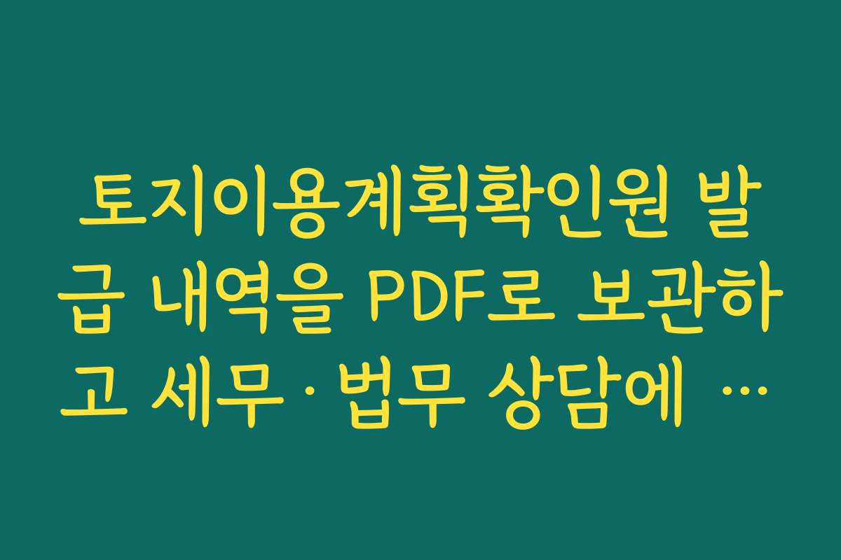 토지이용계획확인원 발급 내역을 PDF로 보관하고 세무·법무 상담에 활용하는 법