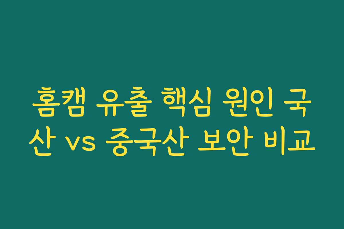 홈캠 유출 핵심 원인 국산 vs 중국산 보안 비교